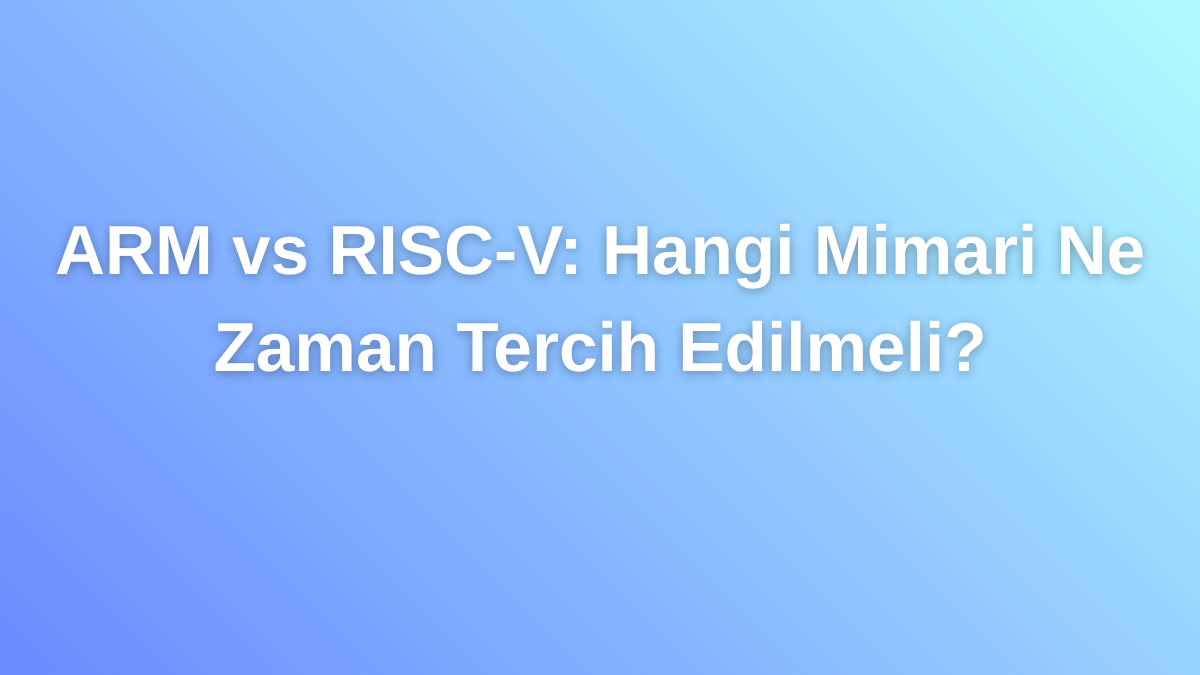 ARM vs RISC-V Hangi Mimari Ne Zaman Tercih Edilmeli