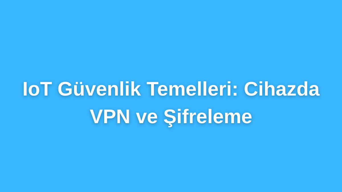 IoT Güvenlik Temelleri Cihazda VPN ve Şifreleme