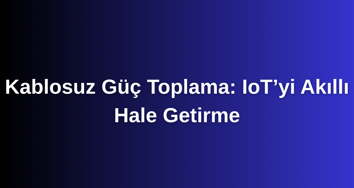 Kablosuz Güç Toplama: IoT’yi Akıllı Hale Getirme