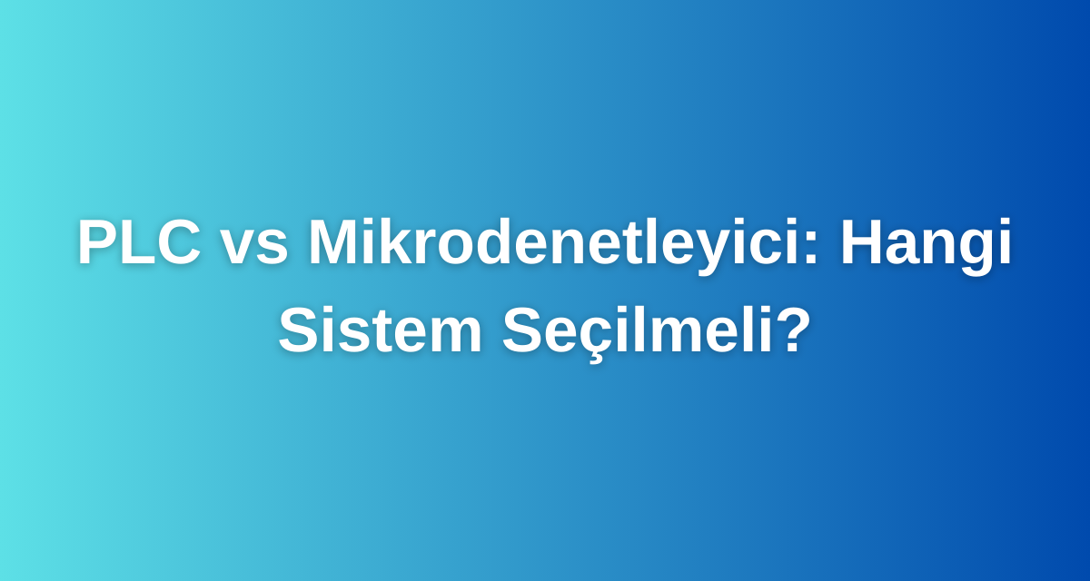 PLC vs Mikrodenetleyici: Hangi Sistem Seçilmeli?