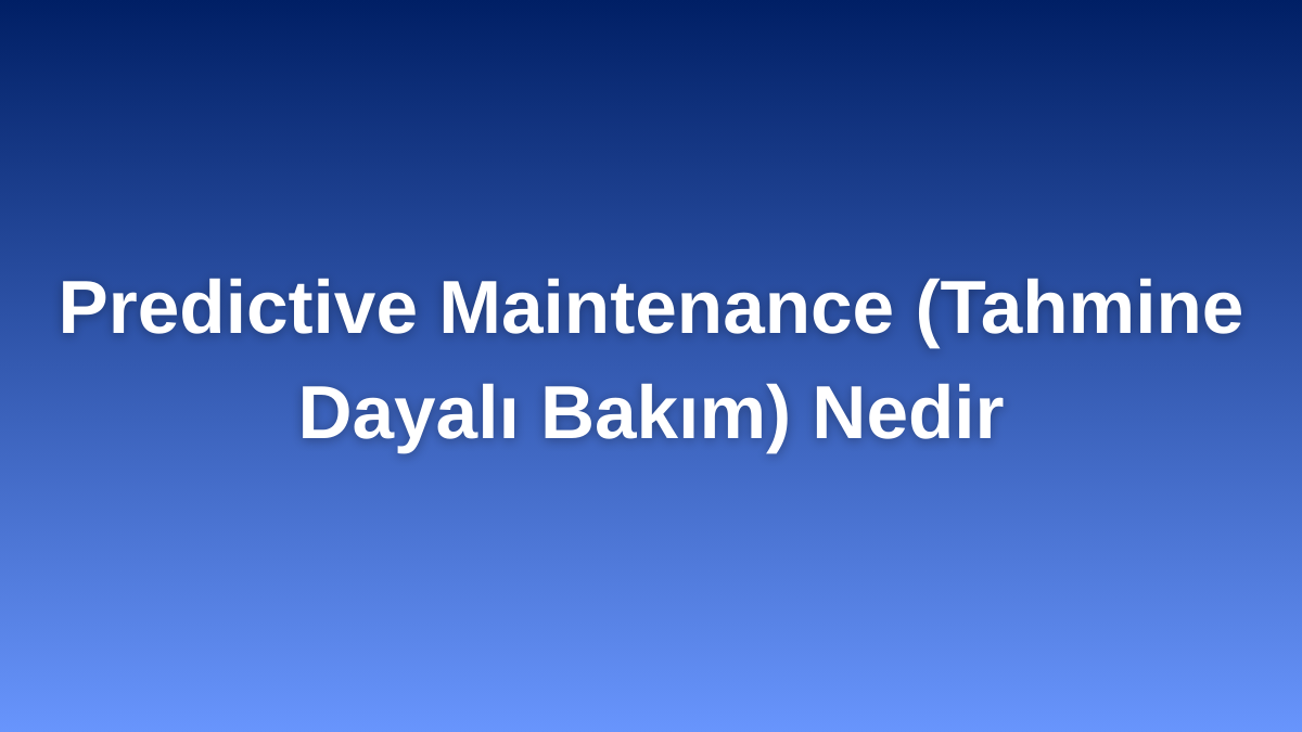 Predictive Maintenance (Tahmine Dayalı Bakım) Nedir