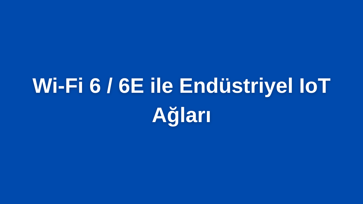 Wi-Fi 6 6E ile Endüstriyel IoT Ağları
