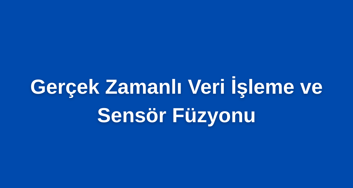 Gerçek Zamanlı Veri İşleme ve Sensör Füzyonu