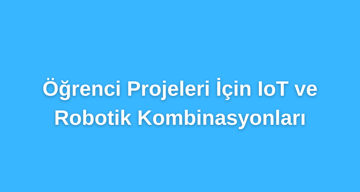 Öğrenci Projeleri İçin IoT ve Robotik Kombinasyonları