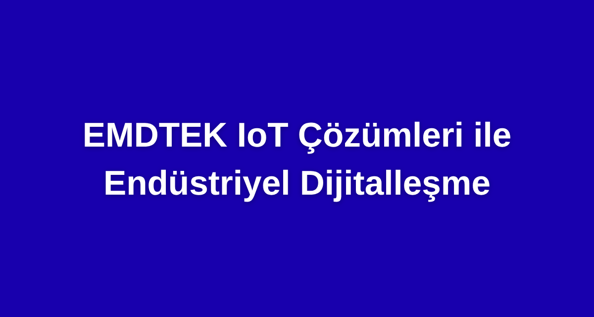 EMDTEK IoT Çözümleri ile Endüstriyel Dijitalleşme