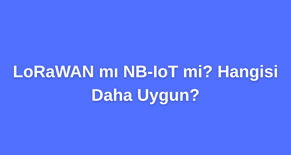 LoRaWAN mı NB-IoT mi? Hangisi Daha Uygun?