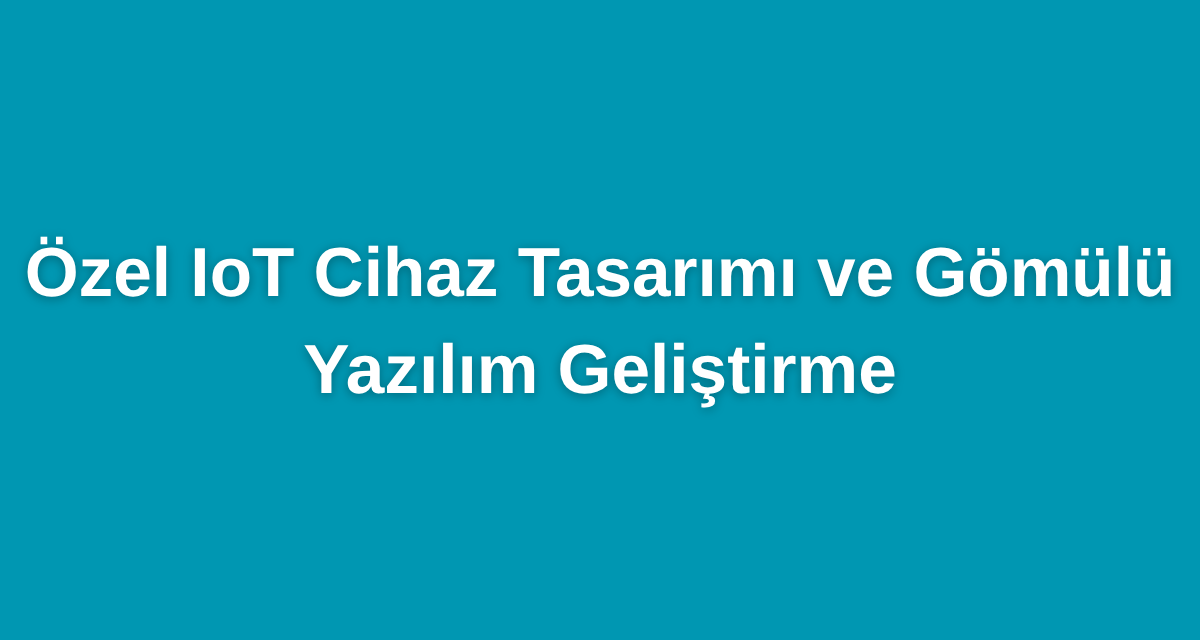 Özel IoT Cihaz Tasarımı ve Gömülü Yazılım Geliştirme