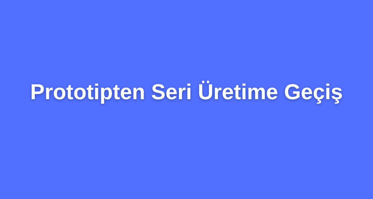 Prototipten Seri Üretime Geçiş