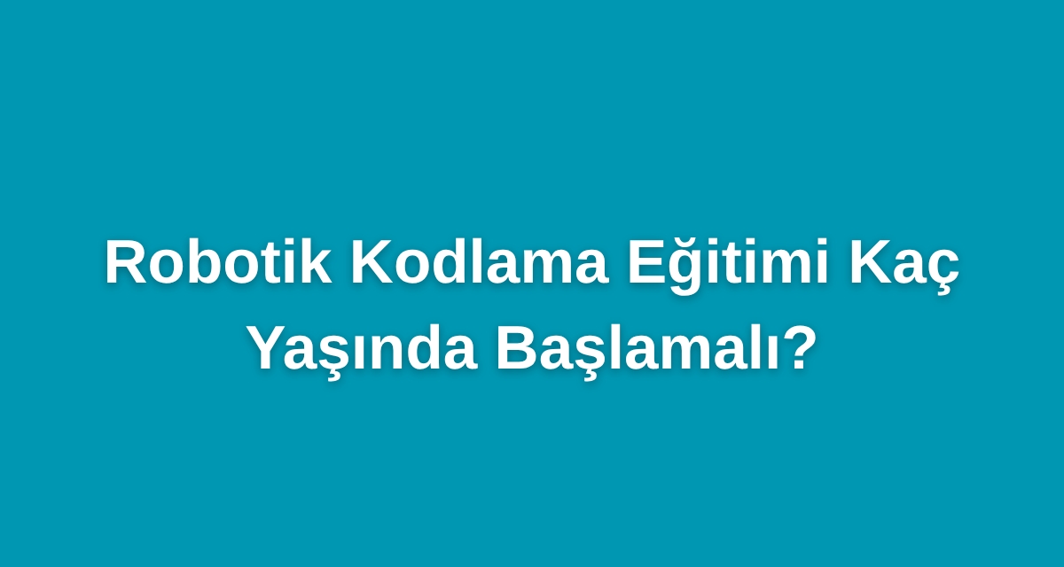 Robotik Kodlama Eğitimi Kaç Yaşında Başlamalı?