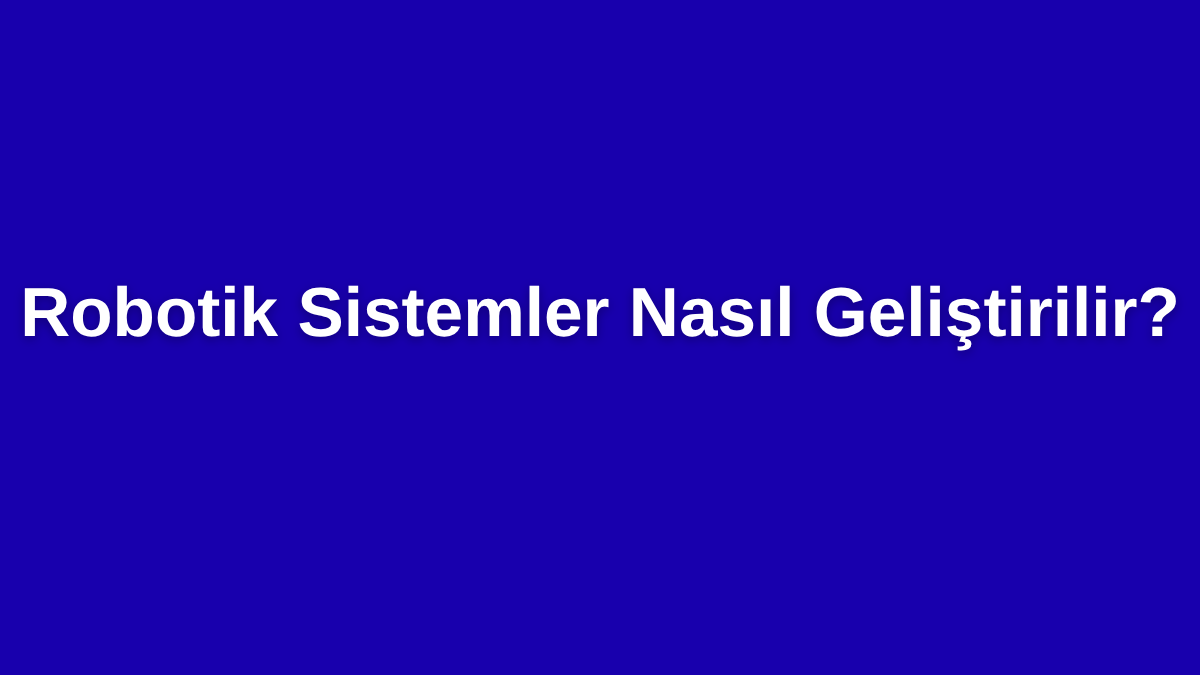 Robotik Sistemler Nasıl Geliştirilir