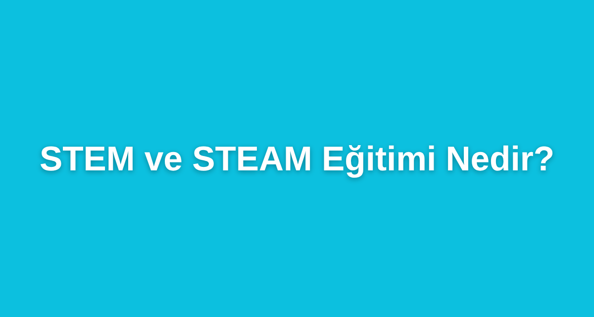 STEM ve STEAM Eğitimi Nedir?