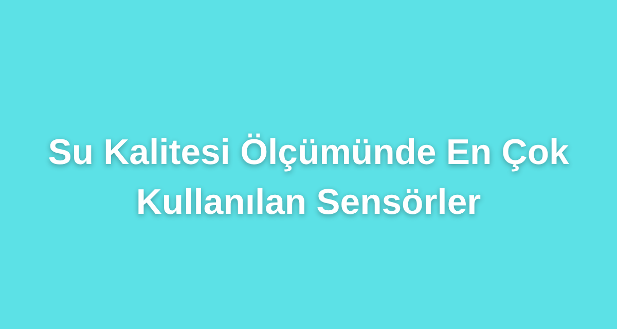 Su Kalitesi Ölçümünde En Çok Kullanılan Sensörler